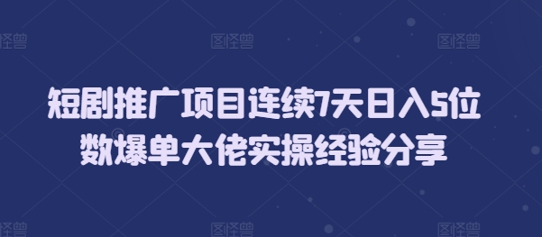 短剧推广项目连续7天日入5位数爆单大佬实操经验分享-灼光资源宝库