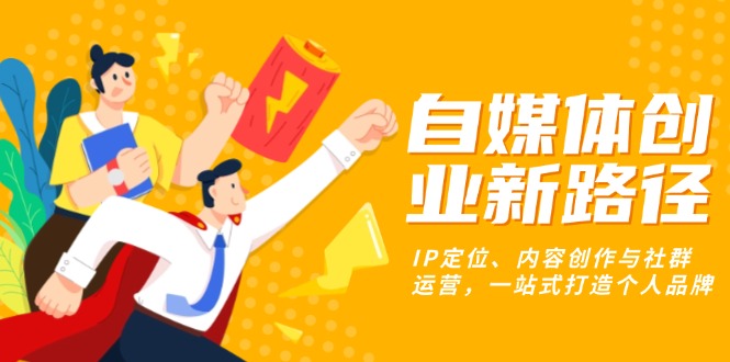 自媒体创业新路径：IP定位、内容创作与社群运营，一站式打造个人品牌-灼光资源宝库