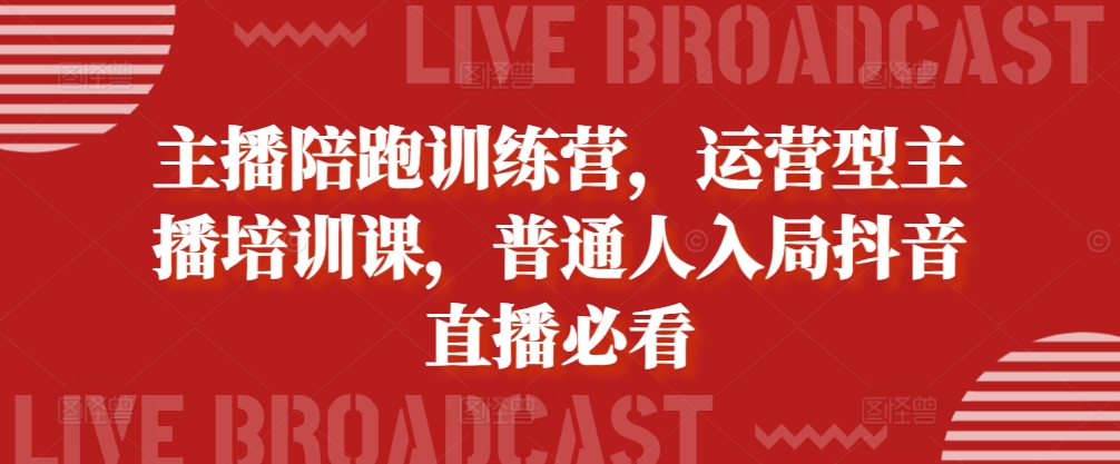 主播陪跑训练营，运营型主播培训课，普通人入局抖音直播必看-灼光资源宝库