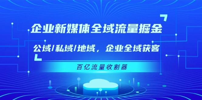 企业 新媒体 全域流量掘金：公域/私域/地域 企业全域获客 百亿流量 收割器-灼光资源宝库