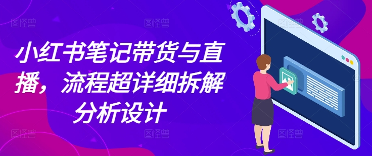小红书笔记带货与直播，流程超详细拆解分析设计-灼光资源宝库