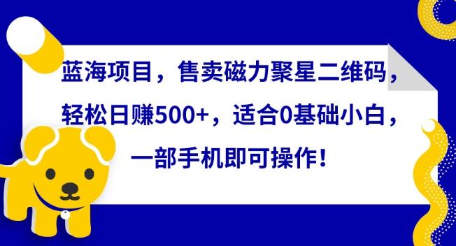 蓝海项目，售卖磁力聚星二维码，轻松日赚500+，适合0基础小白，一部手机即可操作【揭秘】-灼光资源宝库