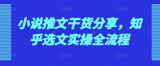 小说推文干货分享，知乎选文实操全流程-蘑菇资源宝库
