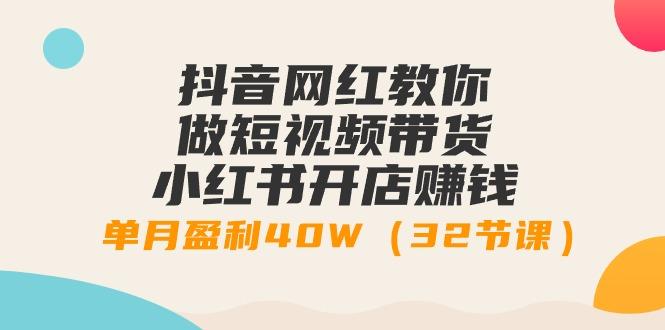 抖音网红教你做短视频带货+小红书开店赚钱，单月盈利40W(32节课)-灼光资源宝库