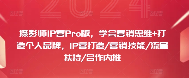 摄影师IP营Pro版，学会营销思维+打造个人品牌，IP营打造/营销技能/流量扶持/合作内推-灼光资源宝库