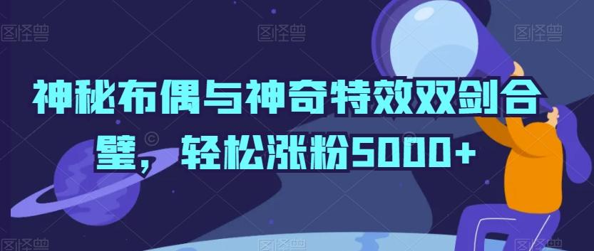 神秘布偶与神奇特效双剑合璧，轻松涨粉5000+【揭秘】-灼光资源宝库