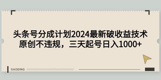 (9455期)头条号分成计划2024最新破收益技术，原创不违规，三天起号日入1000+-灼光资源宝库