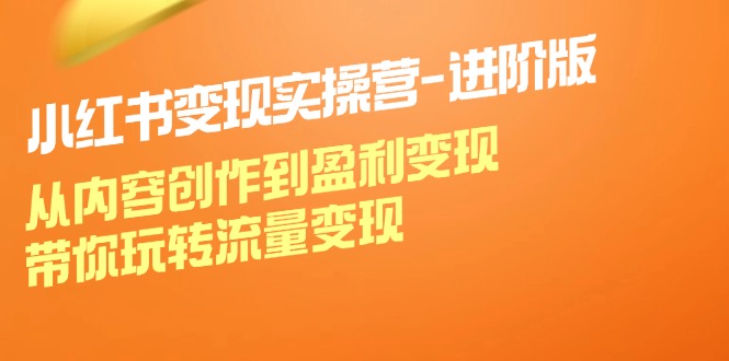 小红书变现实操营进阶版：从内容创作到盈利变现，带你玩转流量变现-灼光资源宝库