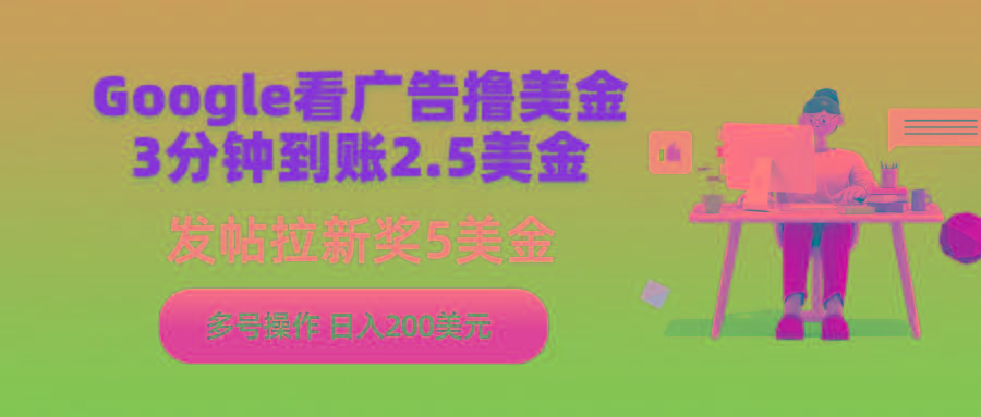 (9678期)Google看广告撸美金，3分钟到账2.5美金，发帖拉新5美金，多号操作，日入...-灼光资源宝库