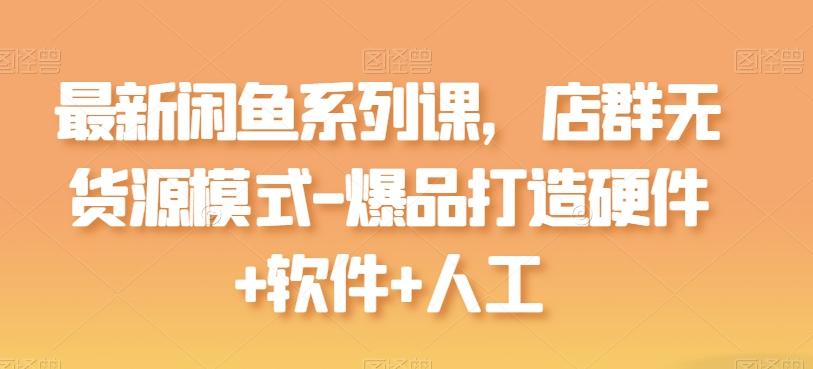 最新闲鱼系列课，店群无货源模式-爆品打造硬件+软件+人工-蘑菇资源宝库
