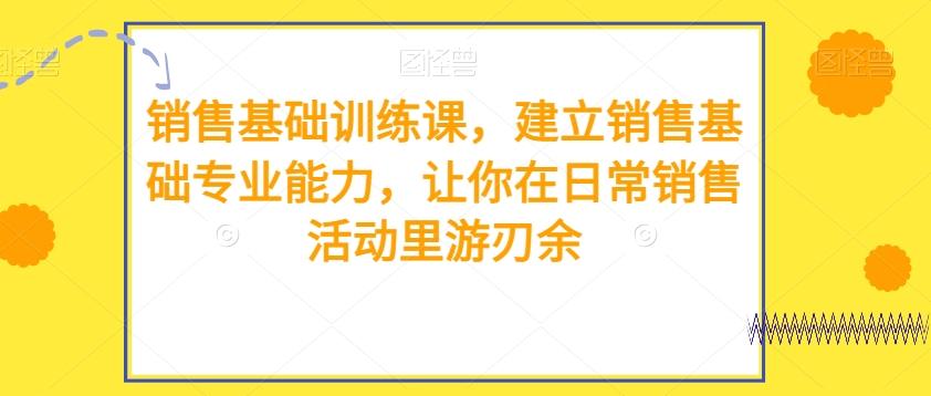 销售基础训练课，建立销售基础专业能力，让你在日常销售活动里游刃余-灼光资源宝库
