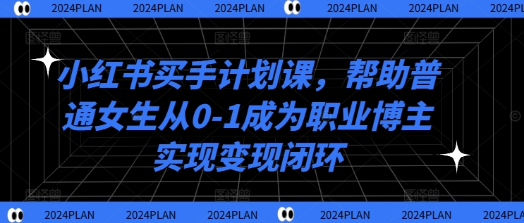 小红书买手计划课，帮助普通女生从0-1成为职业博主实现变现闭环-灼光资源宝库