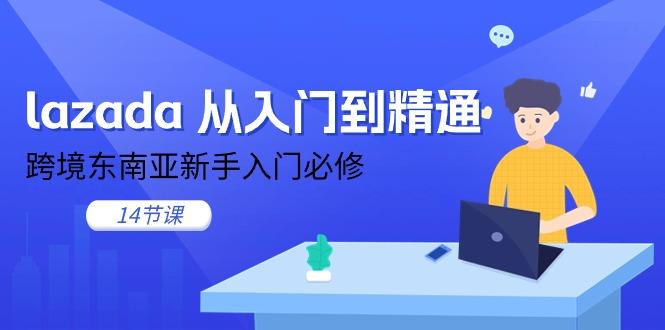 lazada 从入门到精通，跨境东南亚新手入门必修(14节课-灼光资源宝库