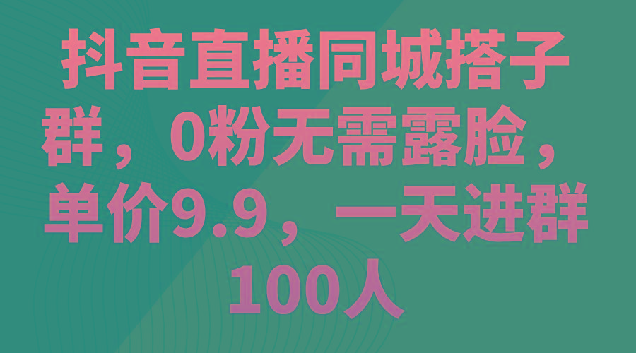 抖音直播同城搭子群，0粉无需露脸，单价9.9，一天进群100人-灼光资源宝库