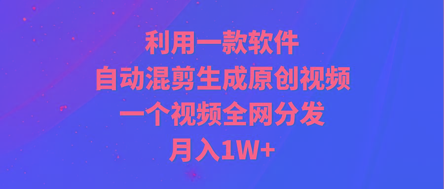 (9472期)利用一款软件，自动混剪生成原创视频，一个视频全网分发，月入1W+附软件-灼光资源宝库