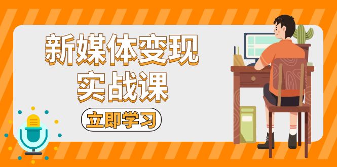 新媒体变现实战课：短视频+直播带货，拍摄、剪辑、引流、带货等-灼光资源宝库
