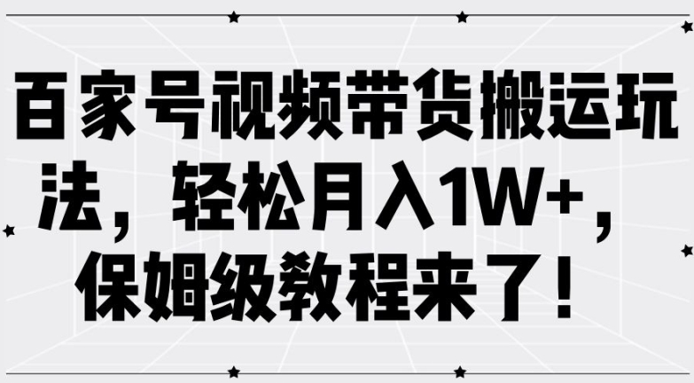 百家号视频带货搬运玩法，轻松月入1W+，保姆级教程来了【揭秘】-灼光资源宝库