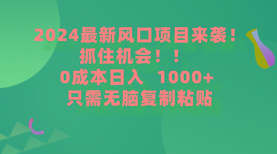 (9899期)2024最新风口项目来袭，抓住机会，0成本一部手机日入1000+，只需无脑复...-灼光资源宝库