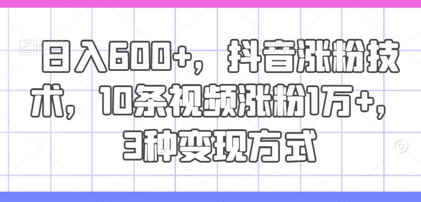 日入600+，抖音涨粉技术，10条视频涨粉1万+，3种变现方式【揭秘】-灼光资源宝库
