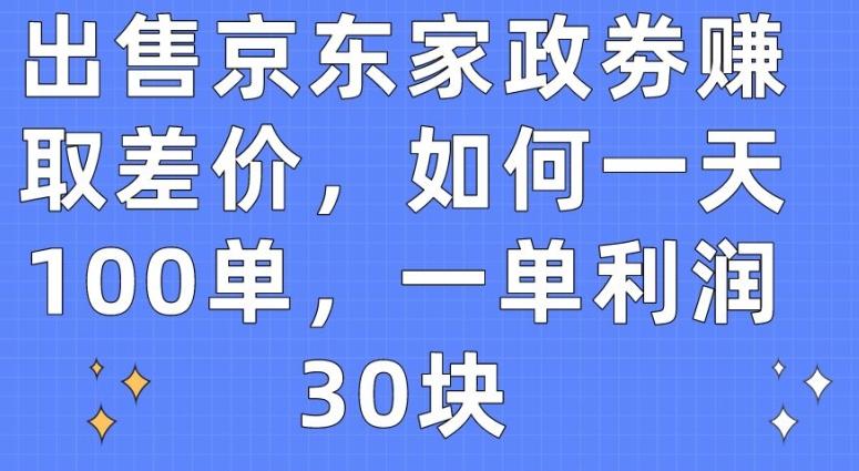 出售京东家政劵赚取差价，如何一天100单，一单利润30块【揭秘】-灼光资源宝库