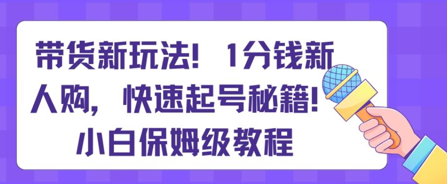 带货新玩法，1分钱新人购，快速起号秘籍，小白保姆级教程【揭秘】-灼光资源宝库
