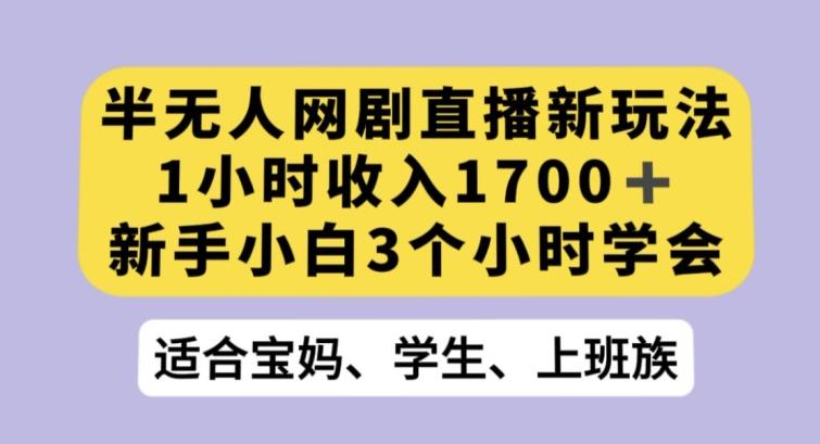 半无人网剧直播新玩法，1小时收入1700+，新手小白3小时学会【揭秘】-灼光资源宝库