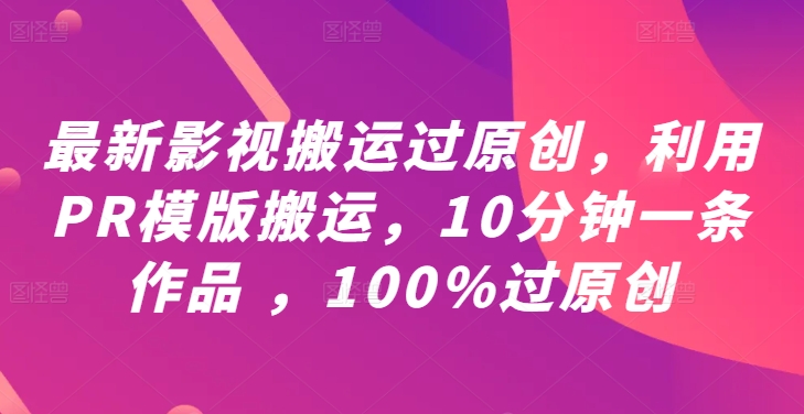 最新影视搬运过原创，利用PR模版搬运，10分钟一条作品 ，100%过原创【教程+PR模板】-灼光资源宝库
