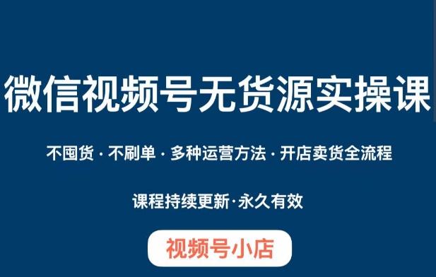 微信视频号小店无货源实操课程，​不囤货·不刷单·多种运营方法·开店卖货全流程-灼光资源宝库
