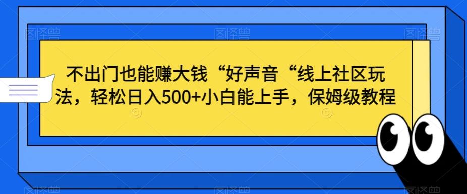 不出门也能赚大钱“好声音“线上社区玩法，轻松日入500+小白能上手，保姆级教程【揭秘】-灼光资源宝库