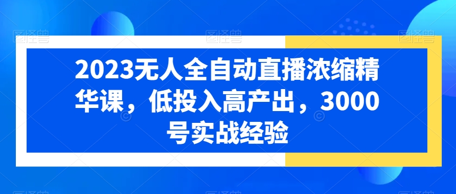 2023无人全自动直播浓缩精华课，低投入高产出，3000号实战经验-灼光资源宝库