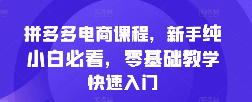 拼多多电商课程，新手纯小白必看，零基础教学快速入门-灼光资源宝库