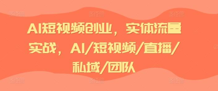 AI短视频创业，实体流量实战，AI/短视频/直播/私域/团队-灼光资源宝库