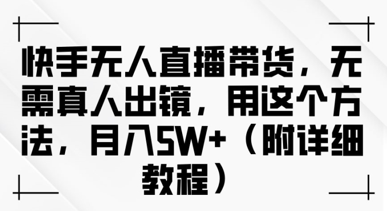 快手无人直播带货，无需真人出镜，用这个方法，月入过万(附详细教程)【揭秘】-灼光资源宝库