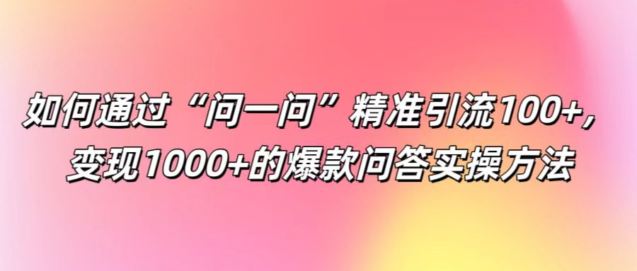 如何通过“问一问”精准引流100+， 变现1000+的爆款问答实操方法-灼光资源宝库