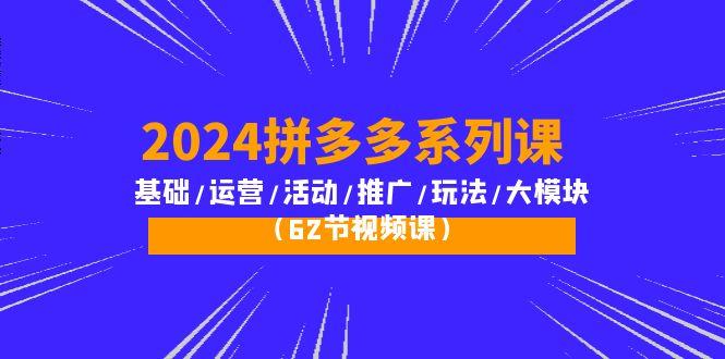 (10019期)2024拼多多系列课：基础/运营/活动/推广/玩法/大模块(62节视频课)-灼光资源宝库