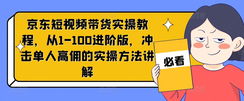 京东短视频带货实操教程，从1-100进阶版，冲击单人高佣的实操方法讲解-灼光资源宝库