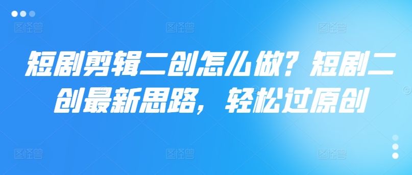 短剧剪辑二创怎么做？短剧二创最新思路，轻松过原创-灼光资源宝库