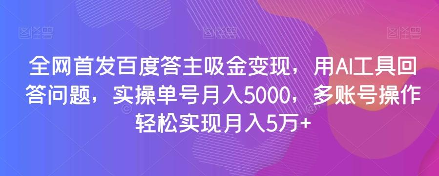 全网首发百度答主吸金变现，用AI工具回答问题，实操单号月入5000，多账号操作轻松实现月入5万+【揭秘】-灼光资源宝库