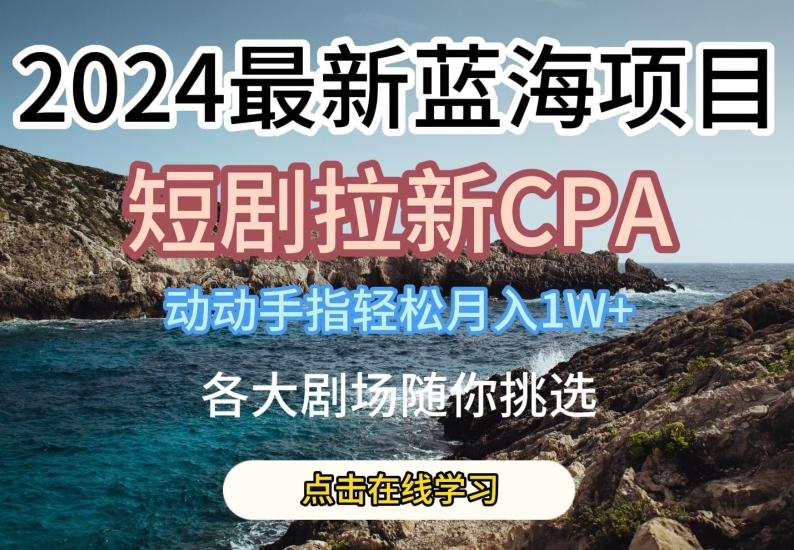 2024最新蓝海项日，短剧拉新CPA，动动手指轻松月入1W，全各大剧场随你挑选【揭秘】-蘑菇资源宝库