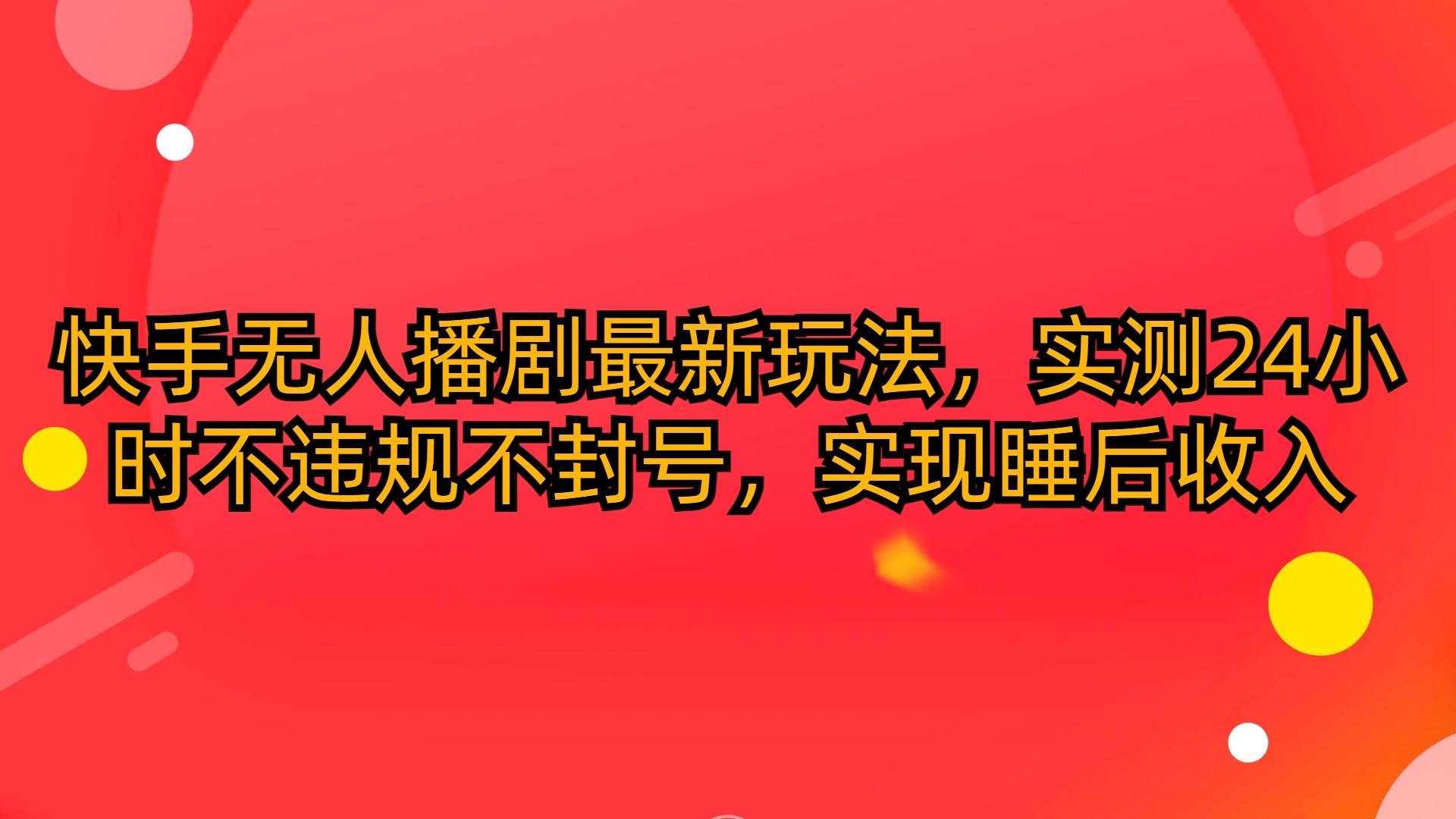 (10068期)快手无人播剧最新玩法，实测24小时不违规不封号，实现睡后收入-灼光资源宝库