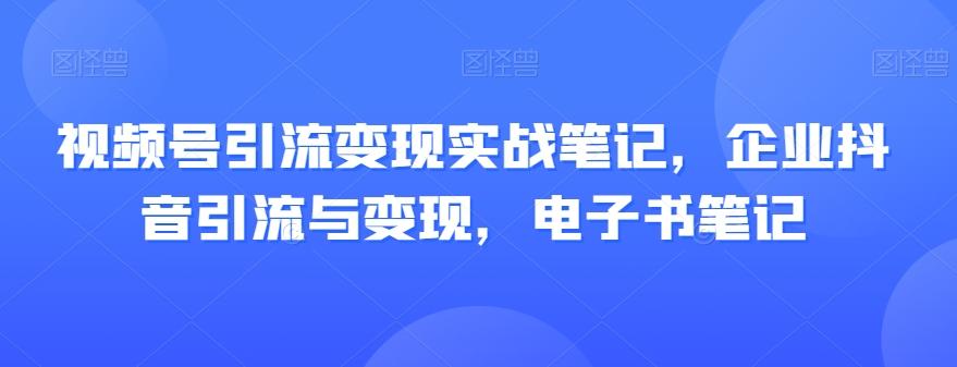 视频号引流变现实战笔记，企业抖音引流与变现，电子书笔记-灼光资源宝库