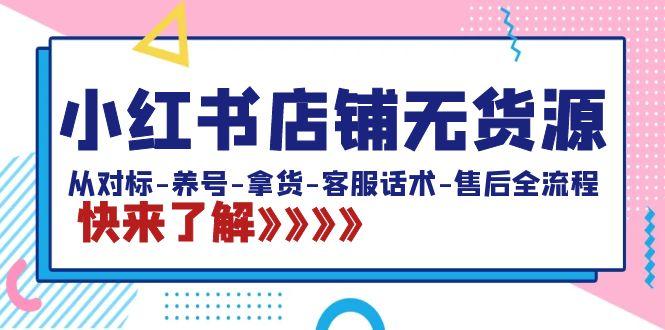 小红书店铺无货源：从对标-养号-拿货-客服话术-售后全流程(20节课)-灼光资源宝库