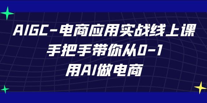AIGC电商应用实战线上课，手把手带你从0-1，用AI做电商(更新39节课)-灼光资源宝库