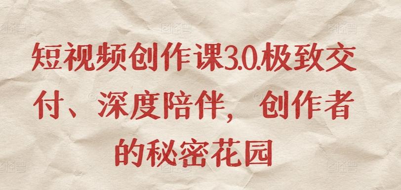 短视频创作课3.0.极致交付、深度陪伴，创作者的秘密花园-灼光资源宝库