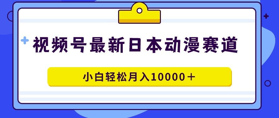 视频号日本动漫蓝海赛道，100%原创，小白轻松月入10000＋-灼光资源宝库
