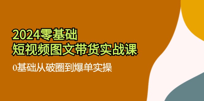 2024零基础·短视频图文带货实战课：0基础从破圈到爆单实操(35节课-灼光资源宝库