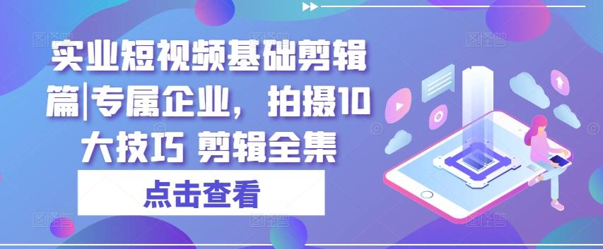 实业短视频基础剪辑篇|专属企业，拍摄10大技巧 剪辑全集-灼光资源宝库