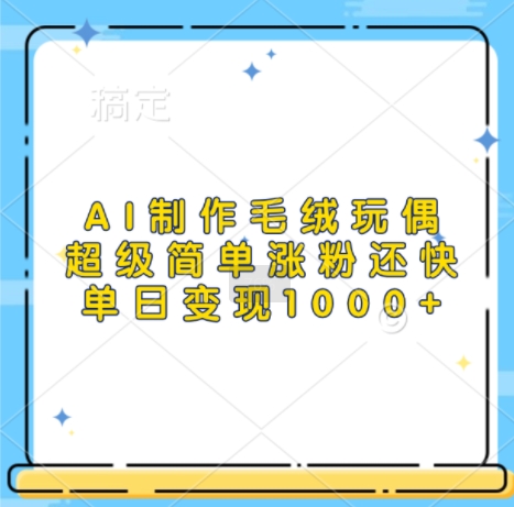 AI制作毛绒玩偶，超级简单涨粉还快，单日变现1k-灼光资源宝库