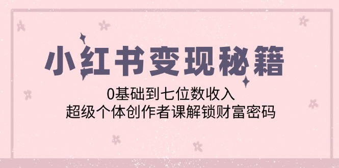 小红书变现秘籍：0基础到七位数收入，超级个体创作者课解锁财富密码-灼光资源宝库