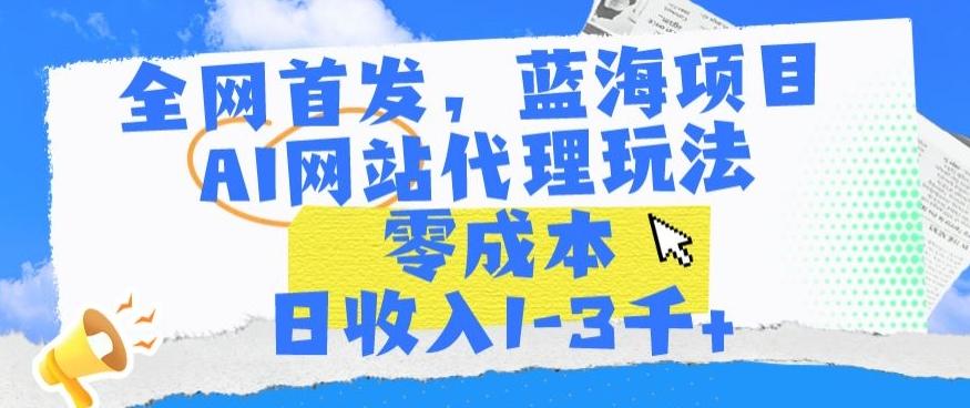 全网首发，蓝海项目，AI网站代理玩法，零成本日收入1-3千+【揭秘】-灼光资源宝库